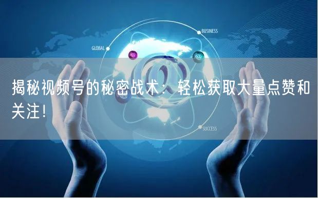 揭秘视频号的秘密战术：轻松获取大量点赞和关注！