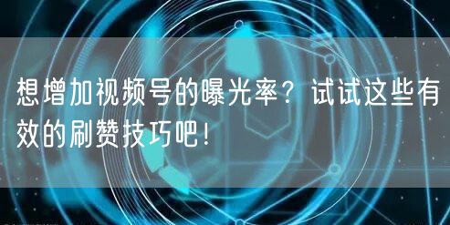 想增加视频号的曝光率？试试这些有效的刷赞技巧吧！