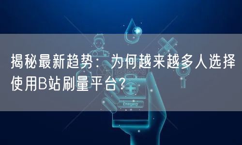 揭秘最新趋势：为何越来越多人选择使用B站刷量平台？