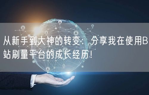 从新手到大神的转变：分享我在使用B站刷量平台的成长经历！