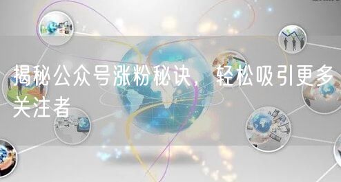 揭秘公众号涨粉秘诀，轻松吸引更多关注者