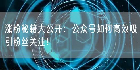 涨粉秘籍大公开：公众号如何高效吸引粉丝关注！