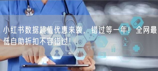 小红书数据超值优惠来袭，错过等一年！全网最低自助折扣不容错过！