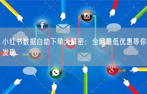 小红书数据自助下单大解密：全网最低优惠等你发现