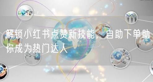 解锁小红书点赞新技能，自助下单助你成为热门达人