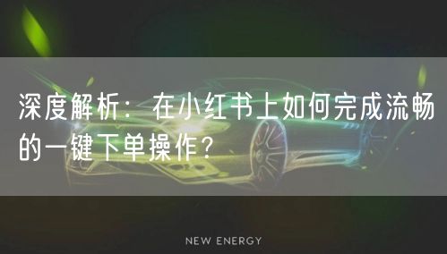 深度解析：在小红书上如何完成流畅的一键下单操作？