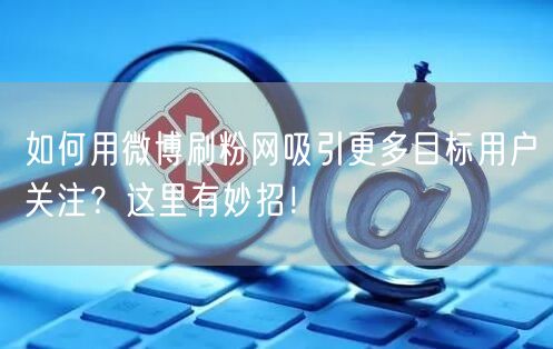 如何用微博刷粉网吸引更多目标用户关注？这里有妙招！