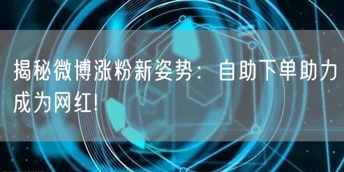 揭秘微博涨粉新姿势：自助下单助力成为网红!