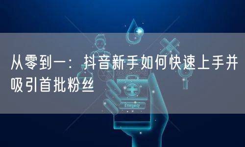 从零到一：抖音新手如何快速上手并吸引首批粉丝