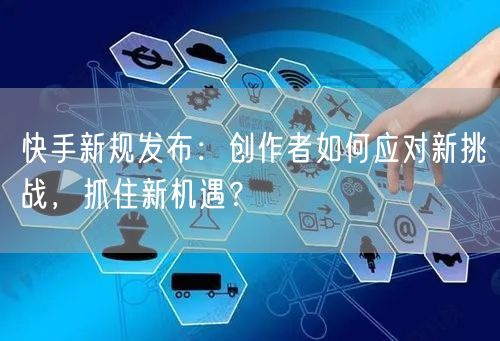 快手新规发布：创作者如何应对新挑战，抓住新机遇？