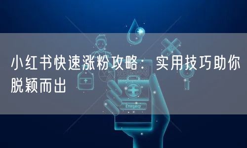 小红书快速涨粉攻略：实用技巧助你脱颖而出