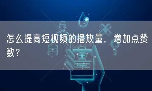 怎么提高短视频的播放量，增加点赞数？