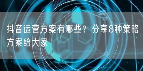 抖音运营方案有哪些？分享8种策略方案给大家