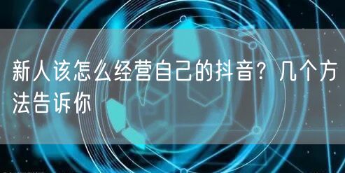新人该怎么经营自己的抖音？几个方法告诉你