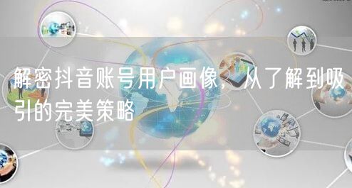 解密抖音账号用户画像，从了解到吸引的完美策略