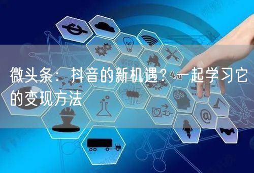 微头条：抖音的新机遇？一起学习它的变现方法