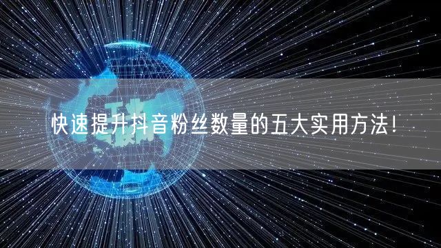 快速提升抖音粉丝数量的五大实用方法！