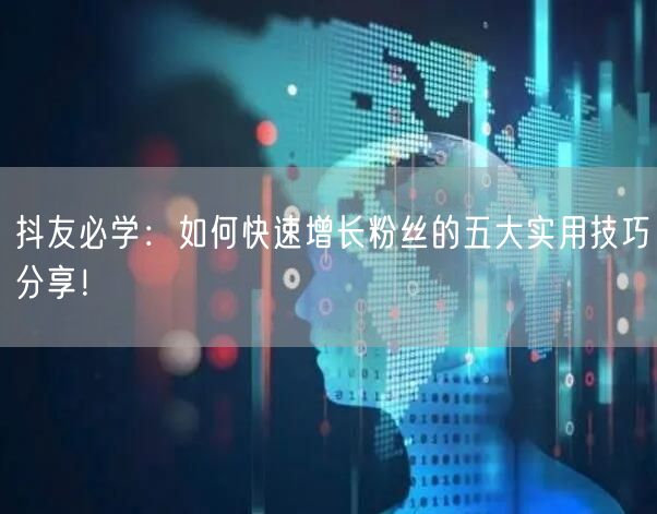 抖友必学：如何快速增长粉丝的五大实用技巧分享！