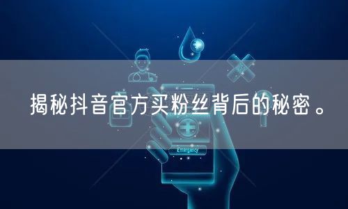 揭秘抖音官方买粉丝背后的秘密。