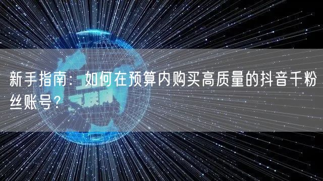 新手指南：如何在预算内购买高质量的抖音千粉丝账号？