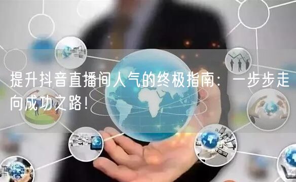 提升抖音直播间人气的终极指南：一步步走向成功之路！