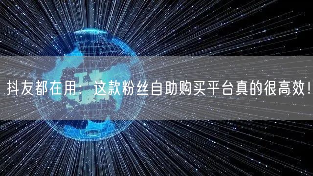 抖友都在用：这款粉丝自助购买平台真的很高效！