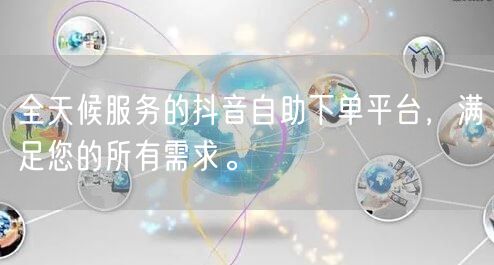 全天候服务的抖音自助下单平台，满足您的所有需求。