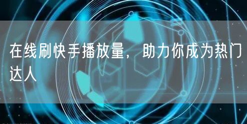 在线刷快手播放量，助力你成为热门达人