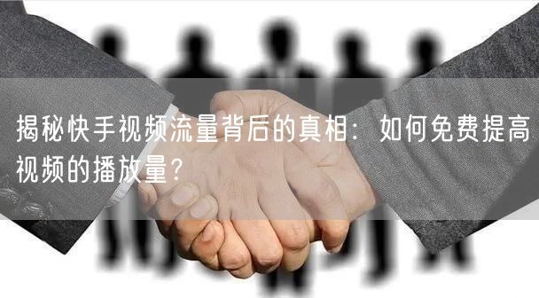 揭秘快手视频流量背后的真相：如何免费提高视频的播放量？