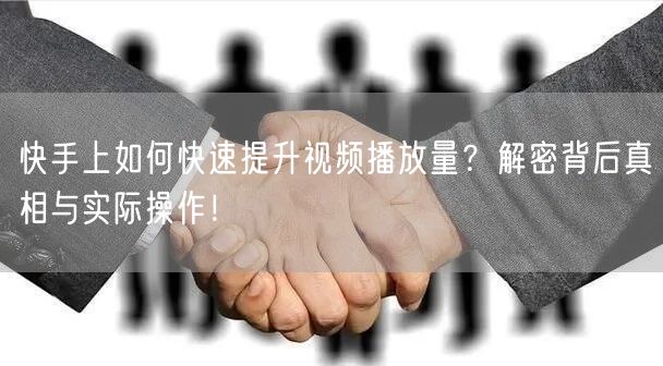快手上如何快速提升视频播放量？解密背后真相与实际操作！