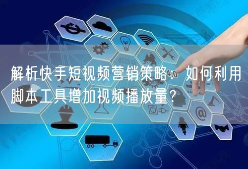 解析快手短视频营销策略：如何利用脚本工具增加视频播放量？