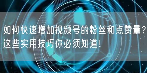 如何快速增加视频号的粉丝和点赞量？这些实用技巧你必须知道！