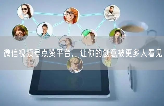 微信视频号点赞平台，让你的创意被更多人看见