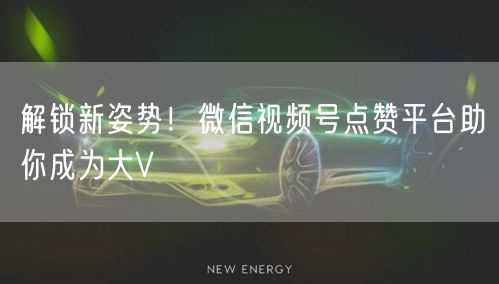 解锁新姿势！微信视频号点赞平台助你成为大V