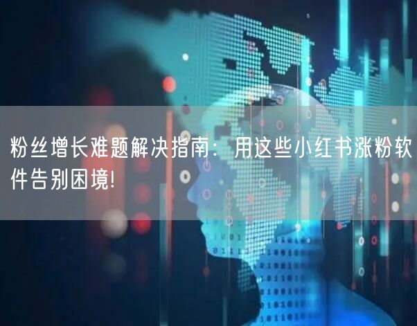 粉丝增长难题解决指南：用这些小红书涨粉软件告别困境!