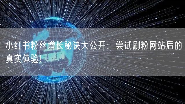 小红书粉丝增长秘诀大公开：尝试刷粉网站后的真实体验！