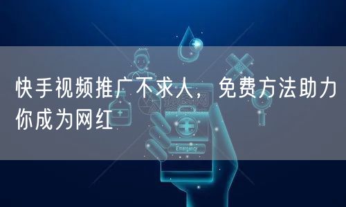 快手视频推广不求人,免费方法助力你成为网红