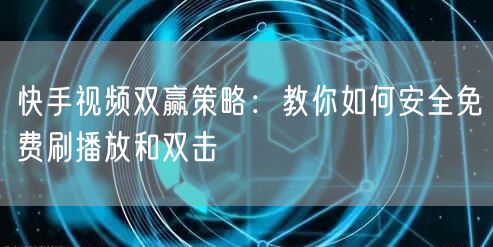 快手视频双赢策略:教你如何安全免费刷播放和双击