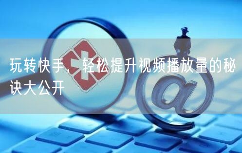 玩转快手，轻松提升视频播放量的秘诀大公开