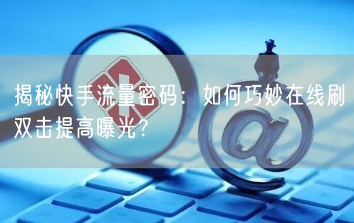 揭秘快手流量密码：如何巧妙在线刷双击提高曝光？