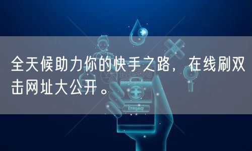 全天候助力你的快手之路，在线刷双击网址大公开。