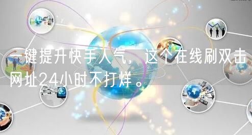 一键提升快手人气，这个在线刷双击网址24小时不打烊。