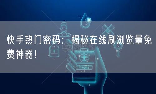 快手热门密码：揭秘在线刷浏览量免费神器！